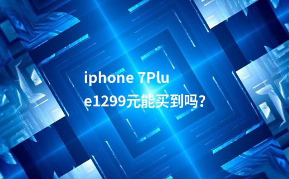iphone 7Plue1299元能买到吗？